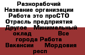 Разнорабочий › Название организации ­ Работа-это проСТО › Отрасль предприятия ­ Другое › Минимальный оклад ­ 24 500 - Все города Работа » Вакансии   . Мордовия респ.